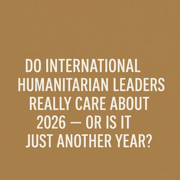 Do International Humanitarian Leaders Really Care About 2026  or Is It Just Another Year?